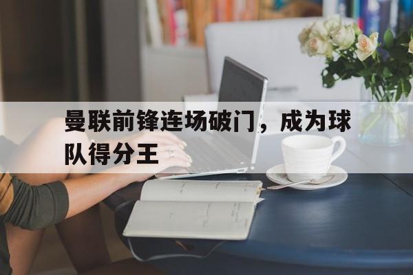 曼联前锋连场破门，成为球队得分王的简单介绍