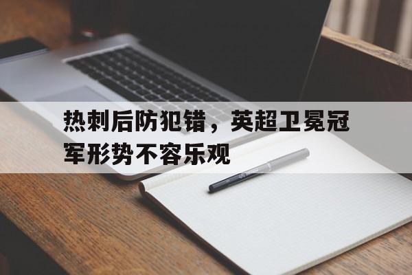 关于热刺后防犯错，英超卫冕冠军形势不容乐观的信息